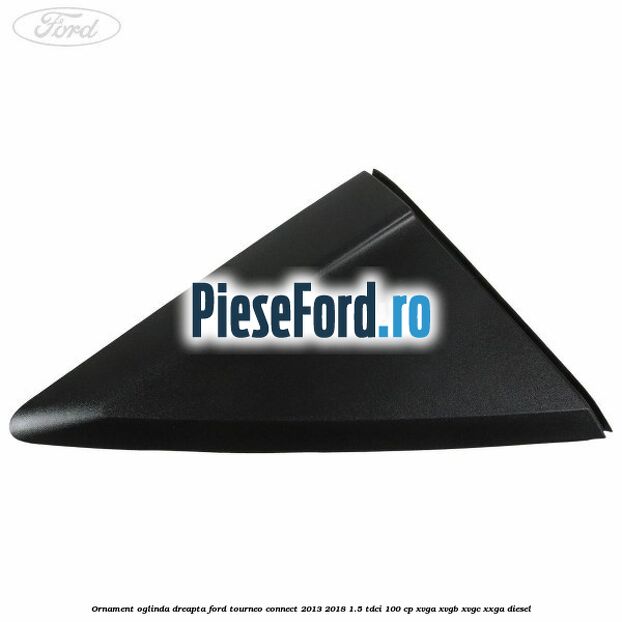 Ornament oglinda dreapta Ford Tourneo Connect 2013-2018 1.5 TDCi 100 cp XVGA, XVGB, XVGC, XXGA diesel