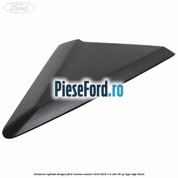Ornament oglinda dreapta Ford Tourneo Connect 2013-2018 1.6 TDCi 95 cp TZGA, TZGB diesel