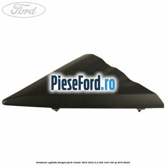 Ornament oglinda dreapta Ford Transit 2014-2018 2.2 TDCi RWD 100 cp DRR5 diesel
