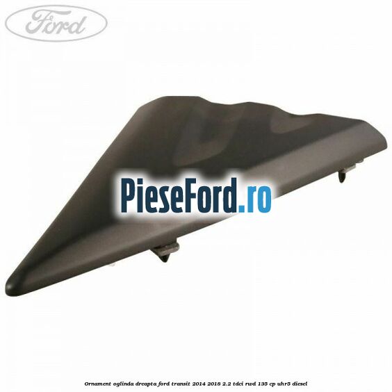 Ornament oglinda dreapta Ford Transit 2014-2018 2.2 TDCi RWD 135 cp UHR5 diesel