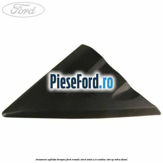 Ornament oglinda dreapta Ford Transit 2019-2023 2.0 EcoBlue 160 cp N0HA diesel
