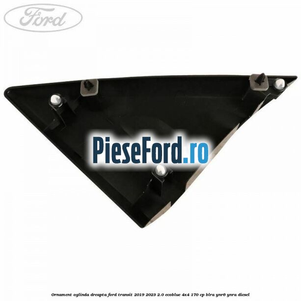 Ornament oglinda dreapta Ford Transit 2019-2023 2.0 EcoBlue 4x4 170 cp BLRA, YNR6, YNRA diesel