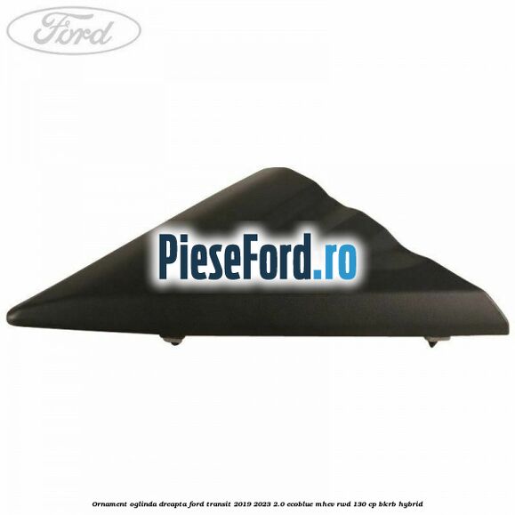 Ornament oglinda dreapta Ford Transit 2019-2023 2.0 EcoBlue mHEV RWD 130 cp BKRB Hybrid