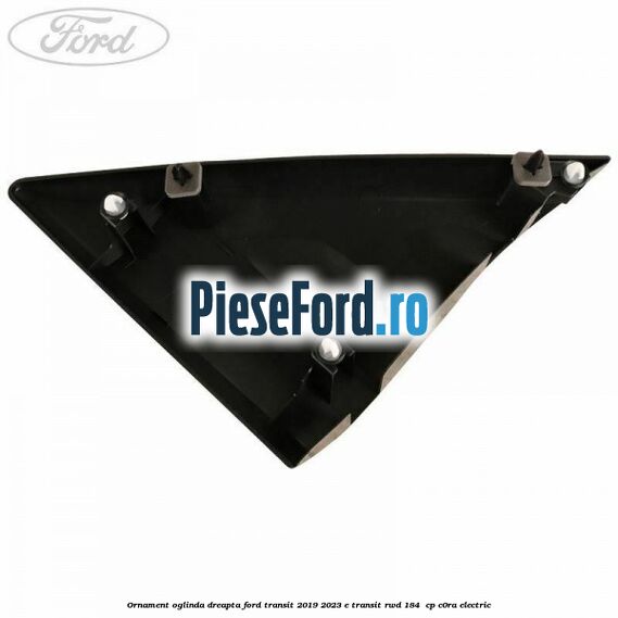 Ornament oglinda dreapta Ford Transit 2019-2023 E-TRANSIT RWD 184  cp C0RA electric
