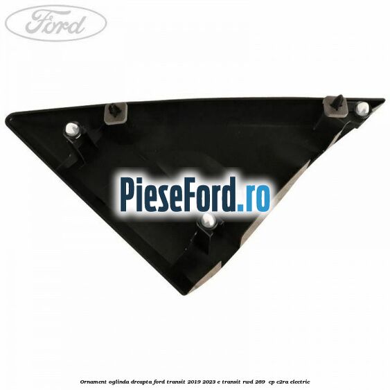 Ornament oglinda dreapta Ford Transit 2019-2023 E-TRANSIT RWD 269  cp C2RA electric