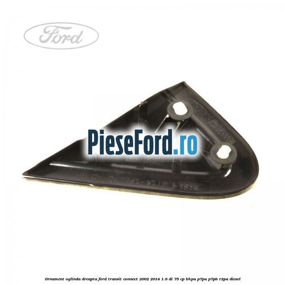 Ornament oglinda dreapta Ford Transit Connect 2002-2014 1.8 Di 75 cp BHPA, P7PA, P7PB, R2PA diesel