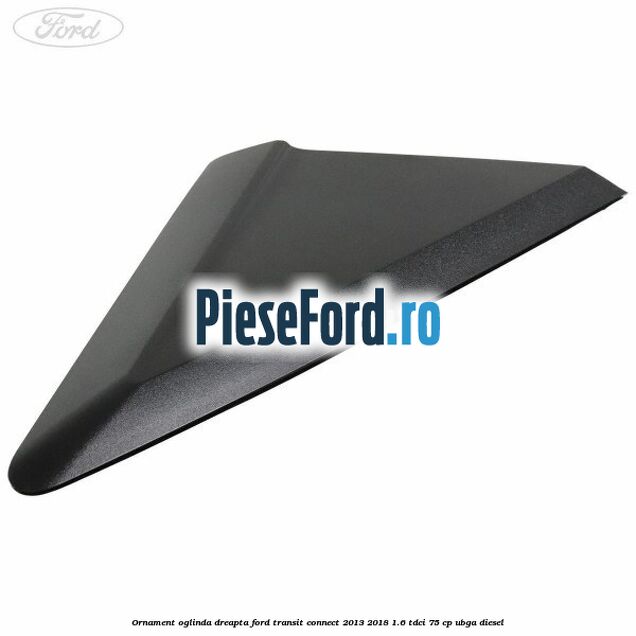 Ornament oglinda dreapta Ford Transit Connect 2013-2018 1.6 TDCi 75 cp UBGA diesel