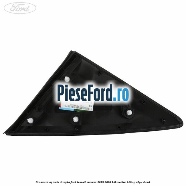Ornament oglinda dreapta Ford Transit Connect 2019-2023 1.5 EcoBlue 100 cp Ornament oglinda dreapta Ford Transit Connect 2019-2023 1.5 EcoBlue 100 cp Z2GA diesel