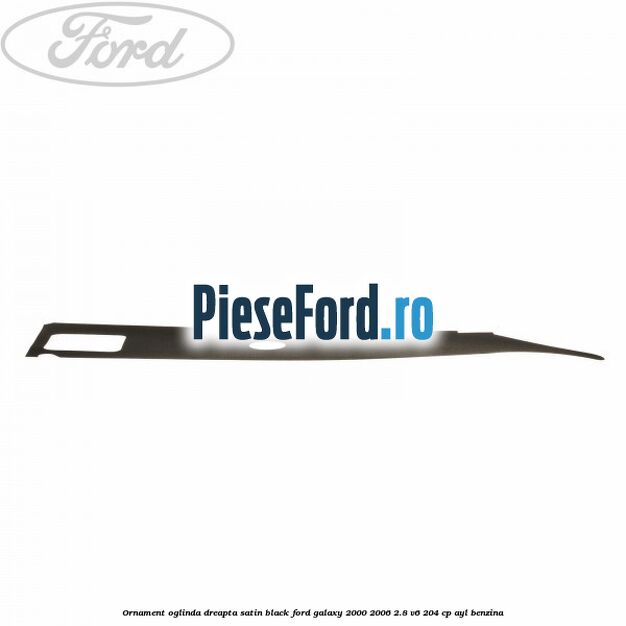 Ornament oglinda dreapta satin black Ford Galaxy 2000-2006 2.8 V6 204 cp Ornament oglinda dreapta satin black Ford Galaxy 2000-2006 2.8 V6 204 cp AYL benzina