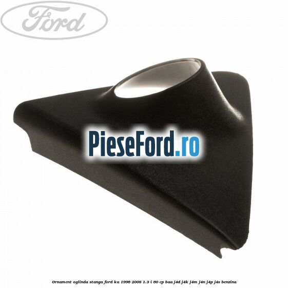 Ornament oglinda stanga Ford Ka 1996-2008 1.3 i 60 cp Ornament oglinda stanga Ford Ka 1996-2008 1.3 i 60 cp BAA, J4D, J4K, J4M, J4N, J4P, J4S benzina