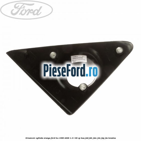 Ornament oglinda stanga Ford Ka 1996-2008 1.3 i 60 cp Ornament oglinda stanga Ford Ka 1996-2008 1.3 i 60 cp BAA, J4D, J4K, J4M, J4N, J4P, J4S benzina
