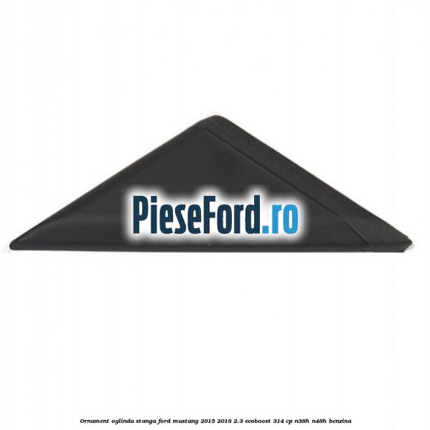 Ornament oglinda stanga Ford Mustang 2015-2018 2.3 EcoBoost 314 cp N38H, N48H benzina