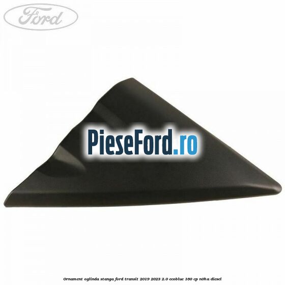 Ornament oglinda stanga Ford Transit 2019-2023 2.0 EcoBlue 160 cp Ornament oglinda stanga Ford Transit 2019-2023 2.0 EcoBlue 160 cp N0HA diesel
