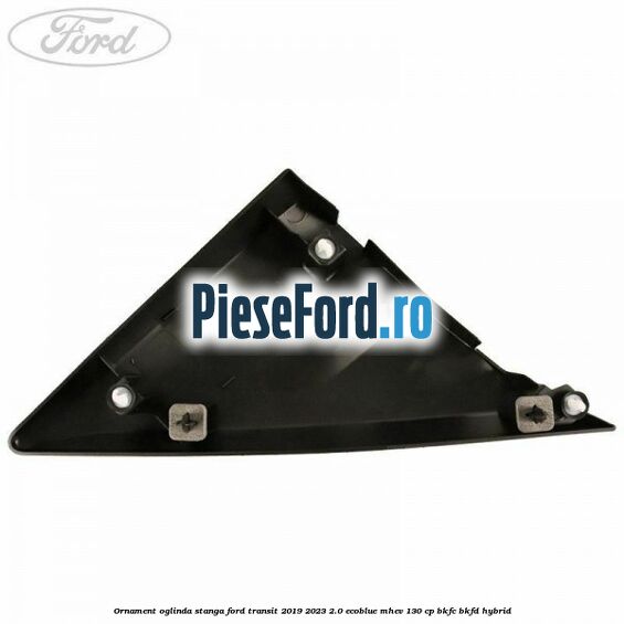Ornament oglinda stanga Ford Transit 2019-2023 2.0 EcoBlue mHEV 130 cp BKFC, BKFD Hybrid