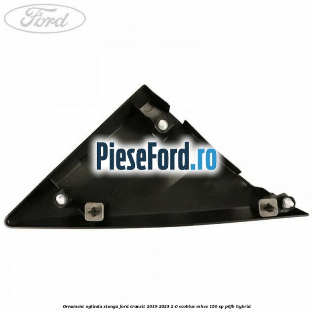 Ornament oglinda stanga Ford Transit 2019-2023 2.0 EcoBlue mHEV 150 cp P0FB Hybrid