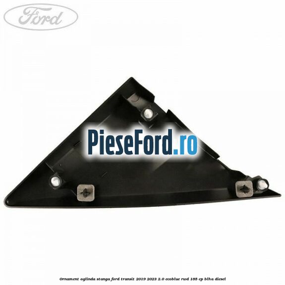 Ornament oglinda stanga Ford Transit 2019-2023 2.0 EcoBlue RWD 165 cp BLHA diesel