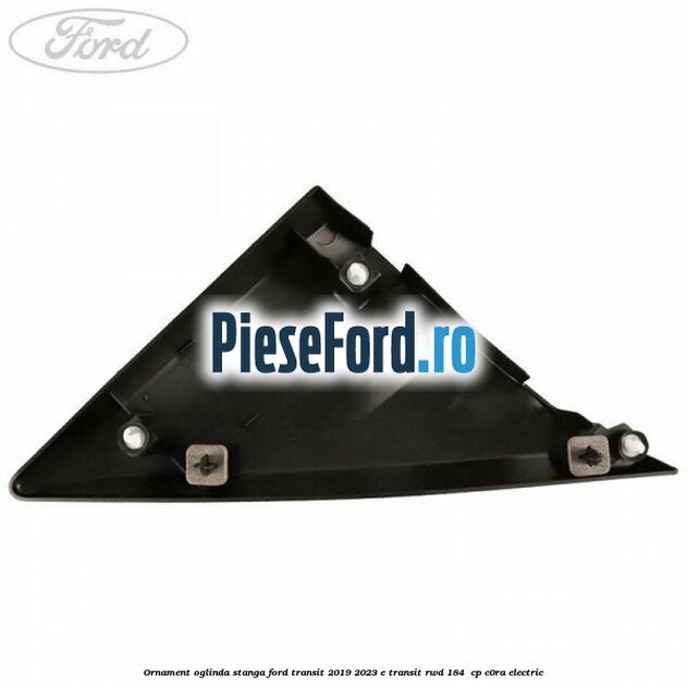 Ornament oglinda stanga Ford Transit 2019-2023 E-TRANSIT RWD 184  cp C0RA electric