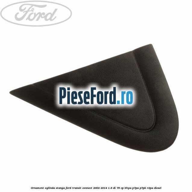 Ornament oglinda stanga Ford Transit Connect 2002-2014 1.8 Di 75 cp BHPA, P7PA, P7PB, R2PA diesel