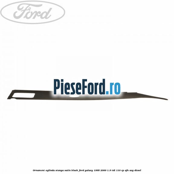 Ornament oglinda stanga satin black Ford Galaxy 1995-2000 1.9 TDI 110 cp Ornament oglinda stanga satin black Ford Galaxy 1995-2000 1.9 TDI 110 cp AFN, AVG diesel
