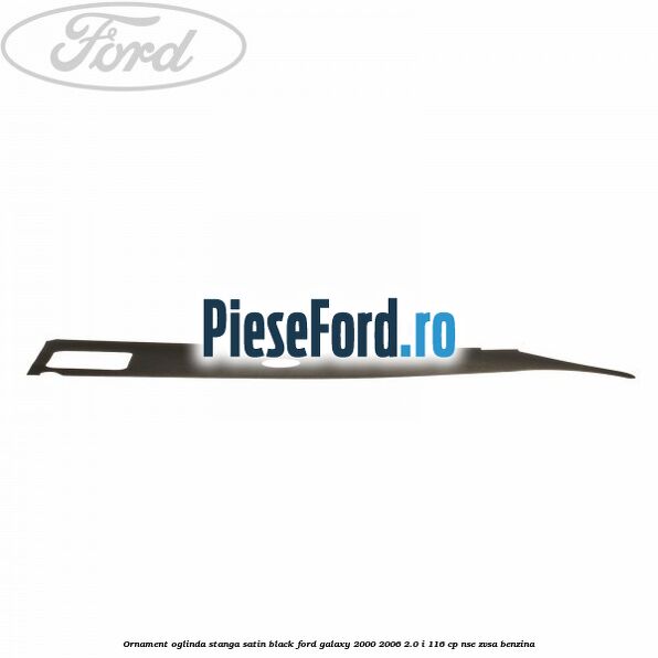 Ornament oglinda stanga satin black Ford Galaxy 2000-2006 2.0 i 116 cp NSE, ZVSA benzina