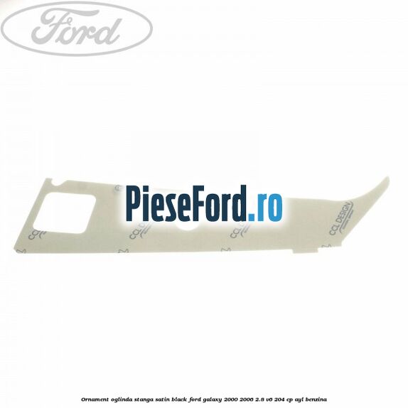 Ornament oglinda stanga satin black Ford Galaxy 2000-2006 2.8 V6 204 cp Ornament oglinda stanga satin black Ford Galaxy 2000-2006 2.8 V6 204 cp AYL benzina