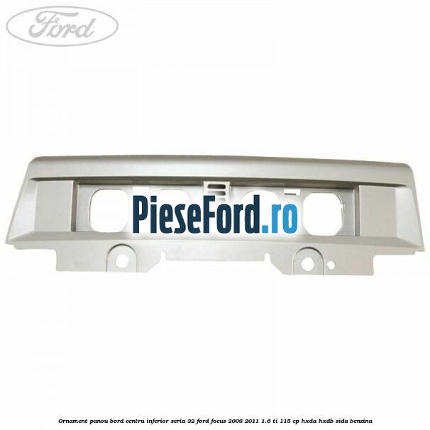 Ornament panou bord centru inferior seria 32 Ford Focus 2008-2011 1.6 Ti 115 cp Ornament panou bord centru inferior seria 32 Ford Focus 2008-2011 1.6 Ti 115 cp HXDA, HXDB, SIDA benzina