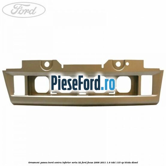 Ornament panou bord centru inferior seria 32 Ford Focus 2008-2011 1.8 TDCi 115 cp KKDA diesel
