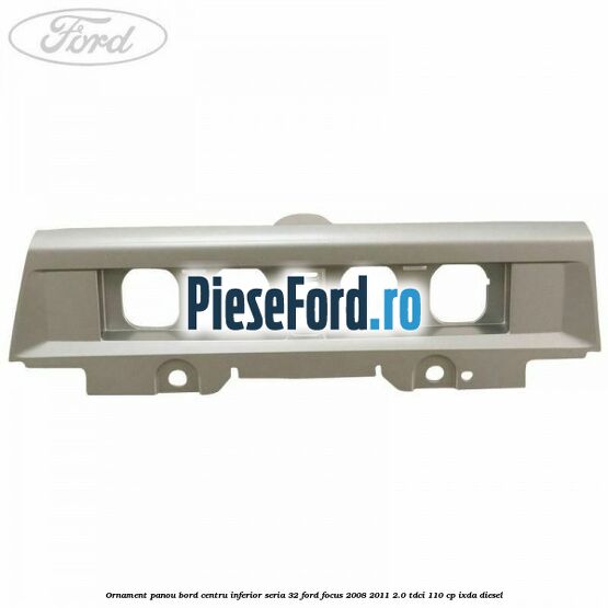 Ornament panou bord centru inferior seria 32 Ford Focus 2008-2011 2.0 TDCi 110 cp Ornament panou bord centru inferior seria 32 Ford Focus 2008-2011 2.0 TDCi 110 cp IXDA diesel