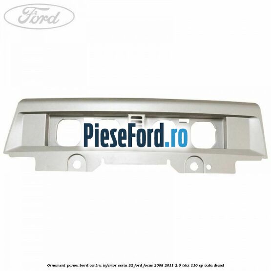 Ornament panou bord centru inferior seria 32 Ford Focus 2008-2011 2.0 TDCi 110 cp Ornament panou bord centru inferior seria 32 Ford Focus 2008-2011 2.0 TDCi 110 cp IXDA diesel