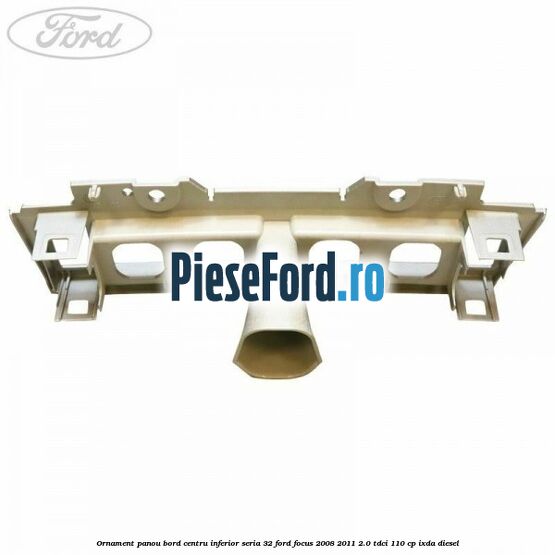Ornament panou bord centru inferior seria 32 Ford Focus 2008-2011 2.0 TDCi 110 cp Ornament panou bord centru inferior seria 32 Ford Focus 2008-2011 2.0 TDCi 110 cp IXDA diesel