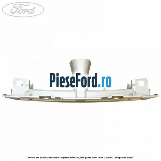 Ornament panou bord centru inferior seria 32 Ford Focus 2008-2011 2.0 TDCi 110 cp Ornament panou bord centru inferior seria 32 Ford Focus 2008-2011 2.0 TDCi 110 cp IXDA diesel