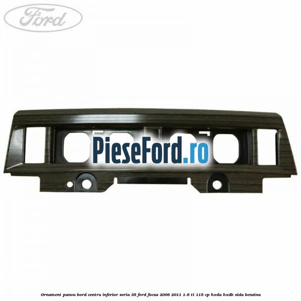 Ornament panou bord centru inferior seria 35 Ford Focus 2008-2011 1.6 Ti 115 cp HXDA, HXDB, SIDA benzina
