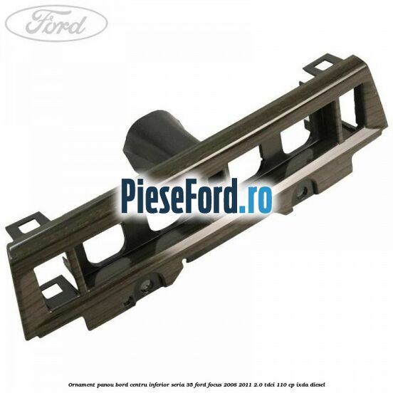 Ornament panou bord centru inferior seria 35 Ford Focus 2008-2011 2.0 TDCi 110 cp IXDA diesel