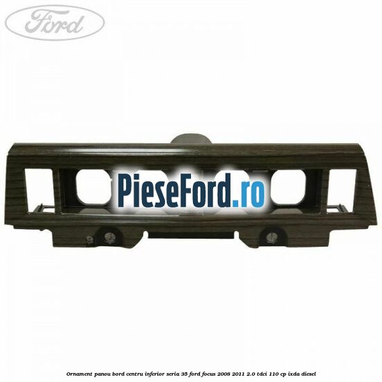 Ornament panou bord centru inferior seria 35 Ford Focus 2008-2011 2.0 TDCi 110 cp Ornament panou bord centru inferior seria 35 Ford Focus 2008-2011 2.0 TDCi 110 cp IXDA diesel