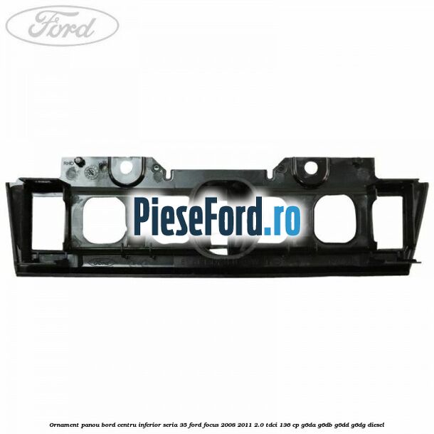 Ornament panou bord centru inferior seria 35 Ford Focus 2008-2011 2.0 TDCi 136 cp G6DA, G6DB, G6DD, G6DG diesel