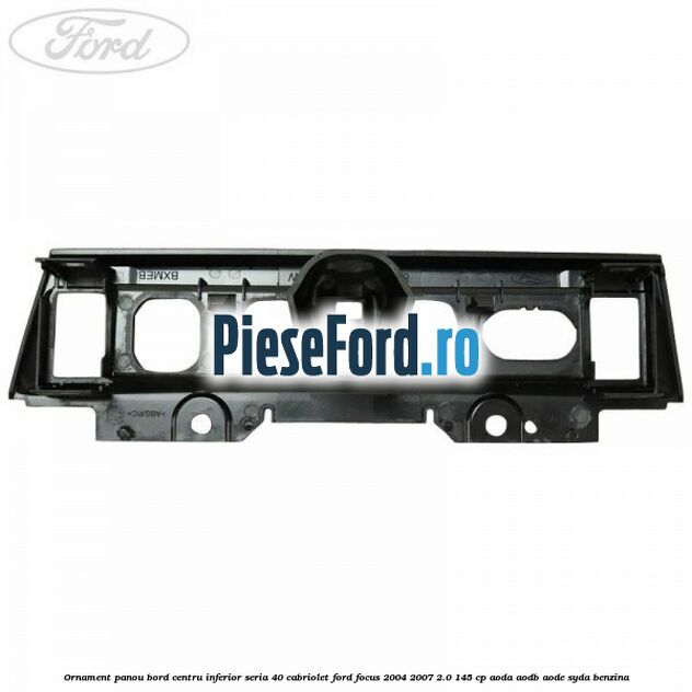 Ornament panou bord centru inferior seria 40 cabriolet Ford Focus 2004-2007 2.0 145 cp AODA, AODB, AODE, SYDA benzina