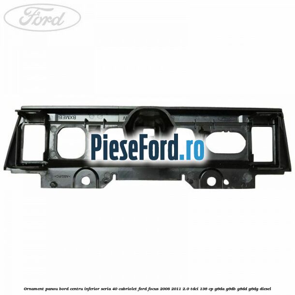 Ornament panou bord centru inferior seria 40 cabriolet Ford Focus 2008-2011 2.0 TDCi 136 cp G6DA, G6DB, G6DD, G6DG diesel