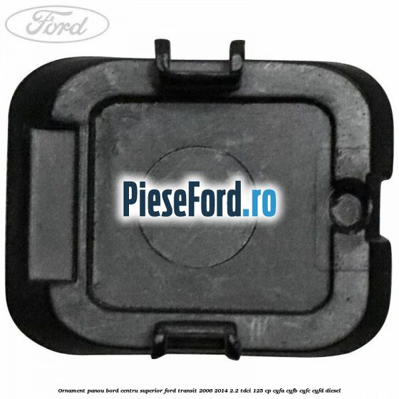 Ornament panou bord centru superior Ford Transit 2006-2014 2.2 TDCi 125 cp Ornament panou bord centru superior Ford Transit 2006-2014 2.2 TDCi 125 cp CYFA, CYFB, CYFC, CYFD diesel