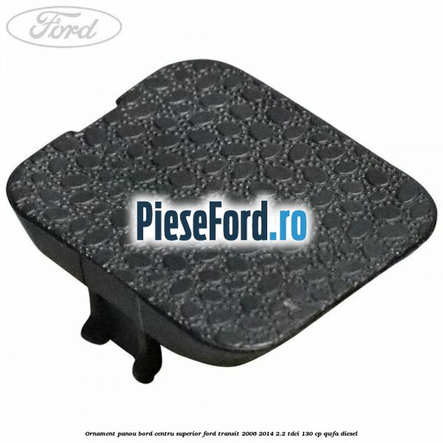 Ornament panou bord centru superior Ford Transit 2006-2014 2.2 TDCi 130 cp Ornament panou bord centru superior Ford Transit 2006-2014 2.2 TDCi 130 cp QWFA diesel