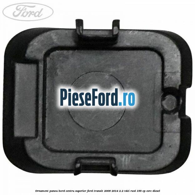 Ornament panou bord centru superior Ford Transit 2006-2014 2.2 TDCi RWD 155 cp CVRC diesel