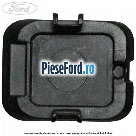 Ornament panou bord centru superior Ford Transit 2006-2014 2.4 TDCi 100 cp PHFA, PHFC diesel