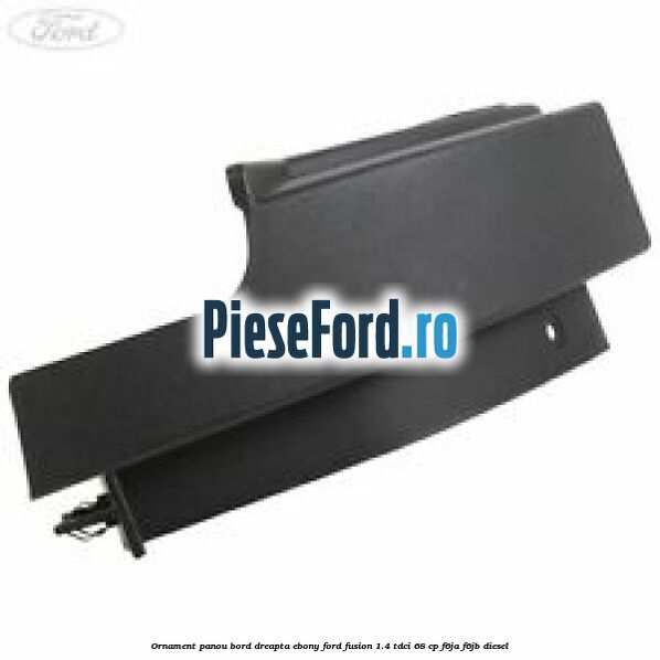 Ornament panou bord dreapta ebony Ford Fusion 1.4 TDCi 68 cp F6JA, F6JB diesel