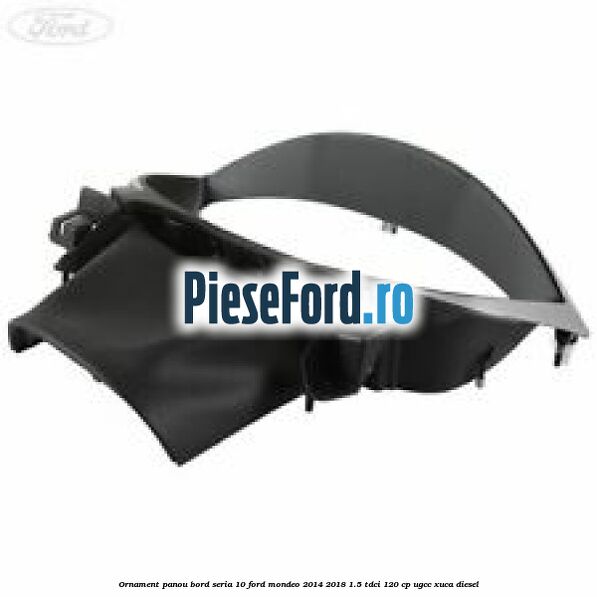 Ornament panou bord seria 10 Ford Mondeo 2014-2018 1.5 TDCi 120 cp UGCC, XUCA diesel