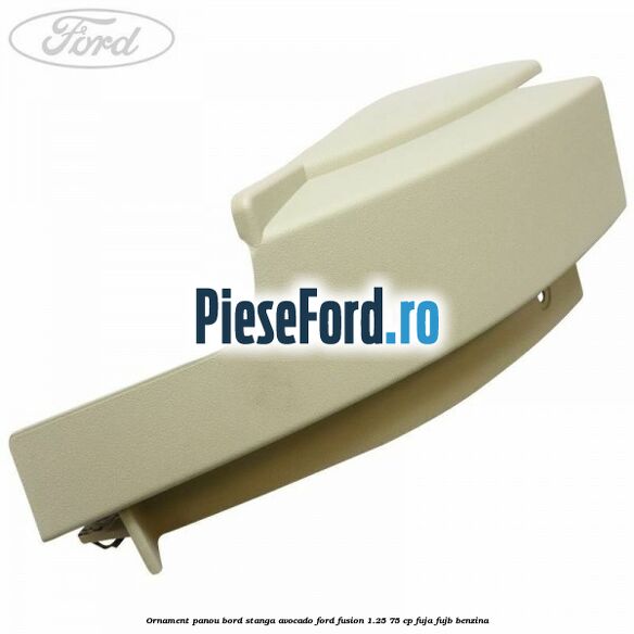 Ornament panou bord stanga avocado Ford Fusion 1.25 75 cp FUJA, FUJB benzina