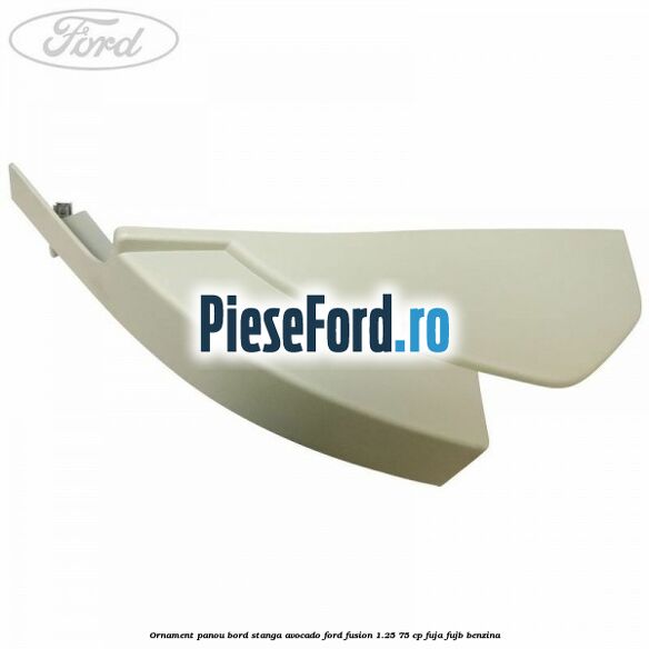 Ornament panou bord stanga avocado Ford Fusion 1.25 75 cp FUJA, FUJB benzina