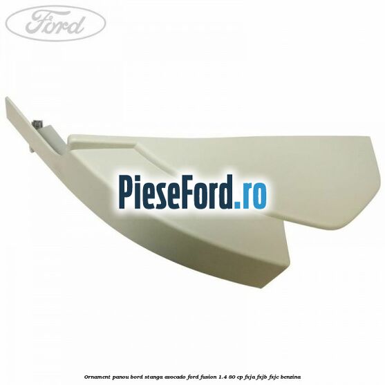 Ornament panou bord stanga avocado Ford Fusion 1.4 80 cp FXJA, FXJB, FXJC benzina