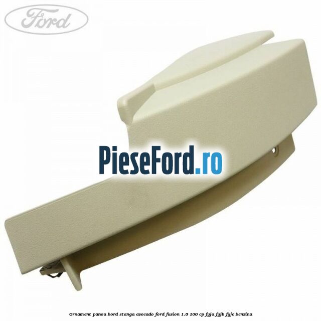Ornament panou bord stanga avocado Ford Fusion 1.6 100 cp FYJA, FYJB, FYJC benzina