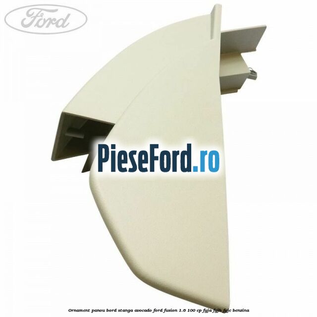 Ornament panou bord stanga avocado Ford Fusion 1.6 100 cp FYJA, FYJB, FYJC benzina