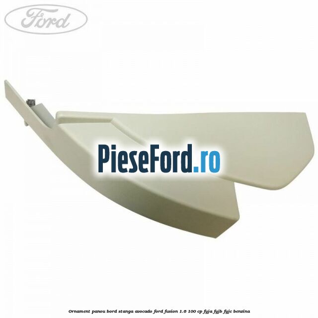 Ornament panou bord stanga avocado Ford Fusion 1.6 100 cp FYJA, FYJB, FYJC benzina