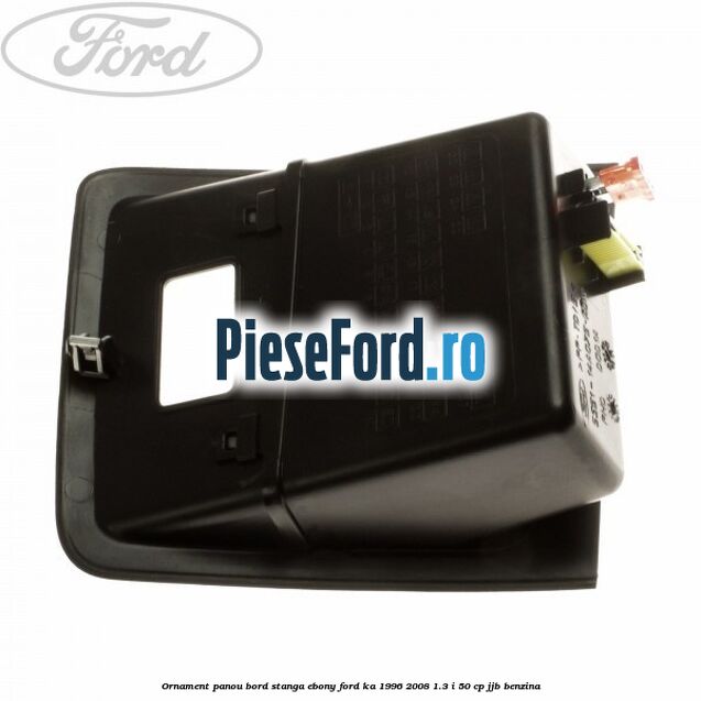 Ornament panou bord stanga ebony Ford Ka 1996-2008 1.3 i 50 cp Ornament panou bord stanga ebony Ford Ka 1996-2008 1.3 i 50 cp JJB benzina